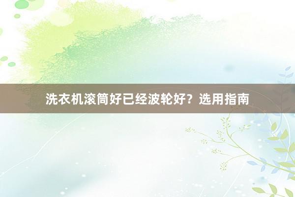 洗衣机滚筒好已经波轮好?选用指南