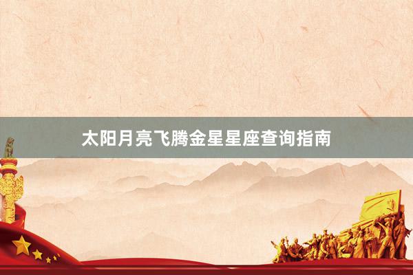 太阳月亮飞腾金星星座查询指南