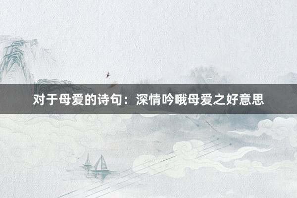 对于母爱的诗句：深情吟哦母爱之好意思